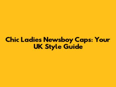 Chic Ladies Newsboy Caps: Your UK Style Guide