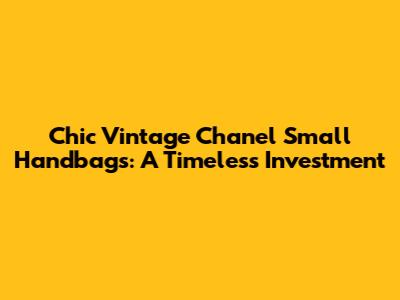 Chic Vintage Chanel Small Handbags: A Timeless Investment