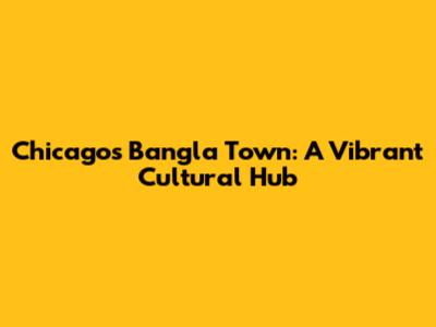 Chicago's Bangla Town: A Vibrant Cultural Hub
