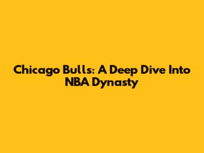 Chicago Bulls: A Deep Dive Into NBA Dynasty