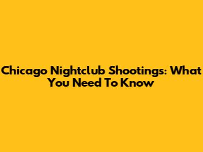 Chicago Nightclub Shootings: What You Need To Know