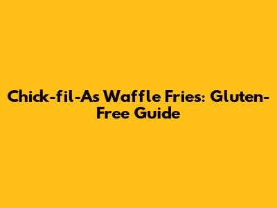 Chick-fil-A's Waffle Fries: Gluten-Free Guide