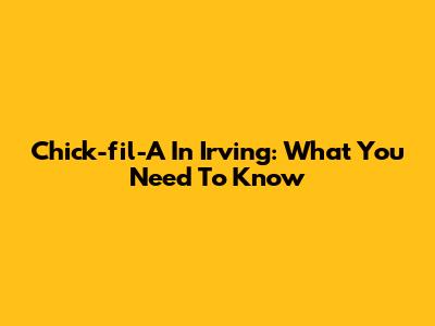 Chick-fil-A In Irving: What You Need To Know