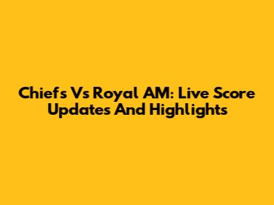Chiefs Vs Royal AM: Live Score Updates And Highlights