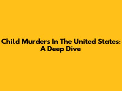 Child Murders In The United States: A Deep Dive