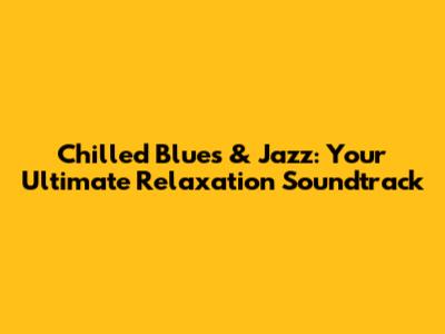 Chilled Blues & Jazz: Your Ultimate Relaxation Soundtrack