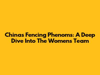 China's Fencing Phenoms: A Deep Dive Into The Women's Team