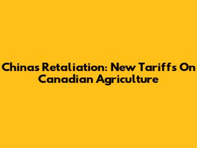 China's Retaliation: New Tariffs On Canadian Agriculture