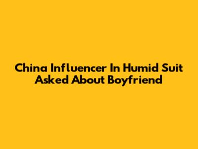 China Influencer In Humid Suit Asked About Boyfriend