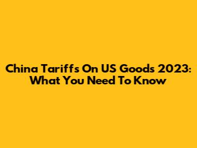 China Tariffs On US Goods 2023: What You Need To Know