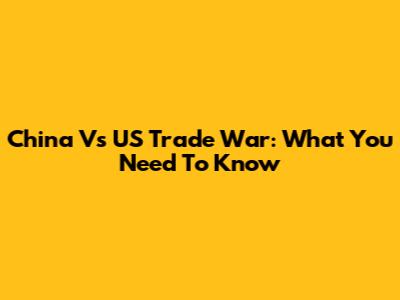 China Vs US Trade War: What You Need To Know