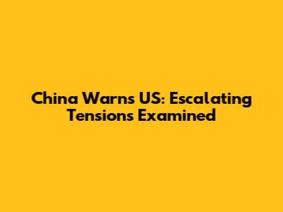 China Warns US: Escalating Tensions Examined