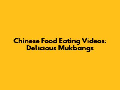 Chinese Food Eating Videos: Delicious Mukbangs