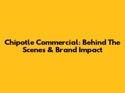 Chipotle Commercial: Behind The Scenes & Brand Impact
