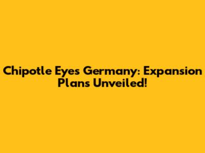 Chipotle Eyes Germany: Expansion Plans Unveiled!