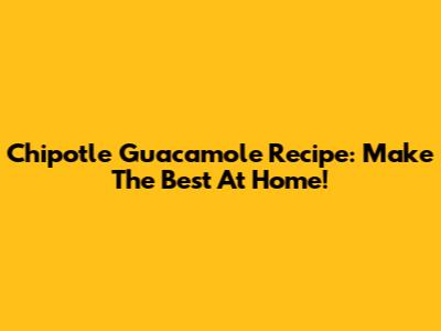 Chipotle Guacamole Recipe: Make The Best At Home!