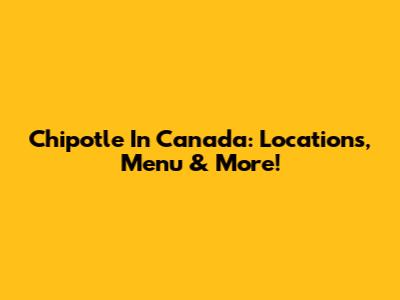 Chipotle In Canada: Locations, Menu & More!