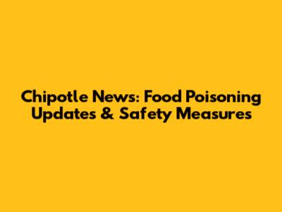 Chipotle News: Food Poisoning Updates & Safety Measures