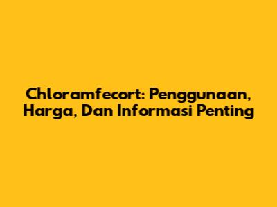 Chloramfecort: Penggunaan, Harga, Dan Informasi Penting