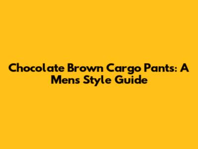 Chocolate Brown Cargo Pants: A Men's Style Guide