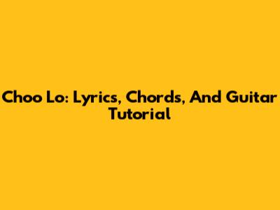 Choo Lo: Lyrics, Chords, And Guitar Tutorial