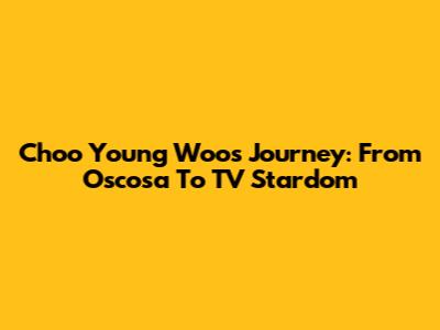 Choo Young Woo's Journey: From Oscosa To TV Stardom