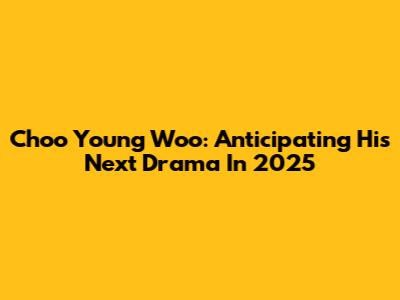 Choo Young Woo: Anticipating His Next Drama In 2025