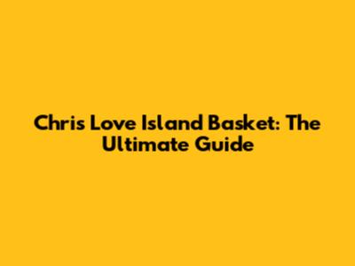 Chris Love Island Basket: The Ultimate Guide
