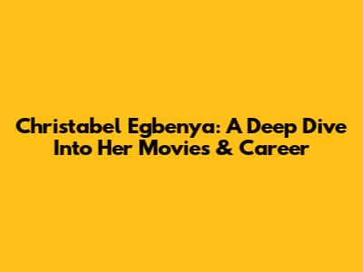 Christabel Egbenya: A Deep Dive Into Her Movies & Career