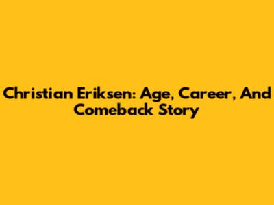 Christian Eriksen: Age, Career, And Comeback Story