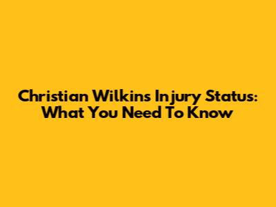 Christian Wilkins' Injury Status: What You Need To Know