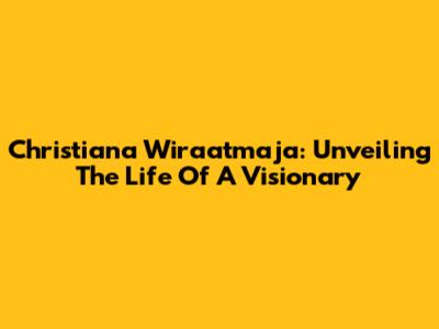Christiana Wiraatmaja: Unveiling The Life Of A Visionary