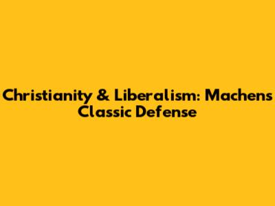Christianity & Liberalism: Machen's Classic Defense