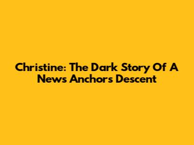 Christine: The Dark Story Of A News Anchor's Descent
