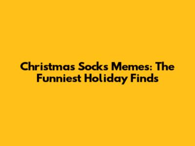 Christmas Socks Memes: The Funniest Holiday Finds