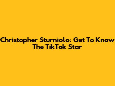 Christopher Sturniolo: Get To Know The TikTok Star