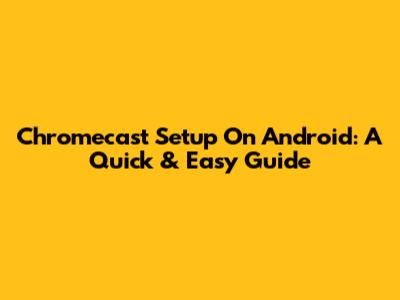 Chromecast Setup On Android: A Quick & Easy Guide