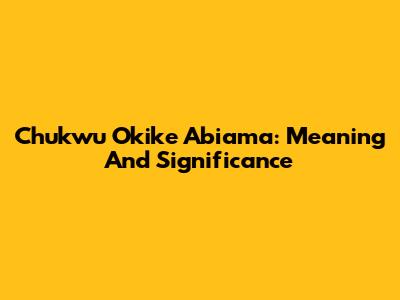 Chukwu Okike Abiama: Meaning And Significance