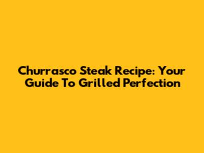 Churrasco Steak Recipe: Your Guide To Grilled Perfection