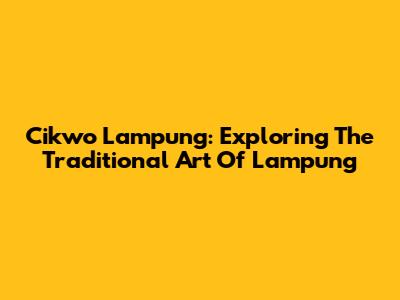 Cikwo Lampung: Exploring The Traditional Art Of Lampung