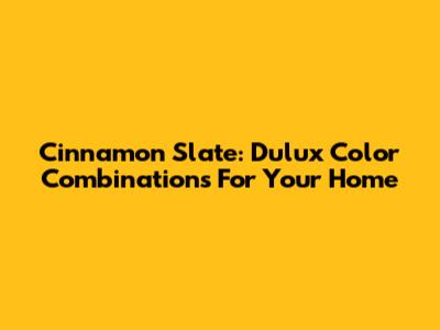 Cinnamon Slate: Dulux Color Combinations For Your Home