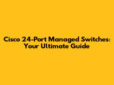 Cisco 24-Port Managed Switches: Your Ultimate Guide