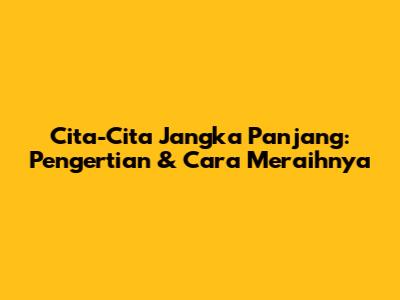 Cita-Cita Jangka Panjang: Pengertian & Cara Meraihnya