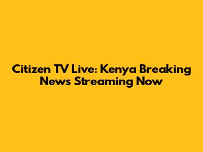 Citizen TV Live: Kenya Breaking News Streaming Now