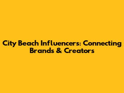 City Beach Influencers: Connecting Brands & Creators