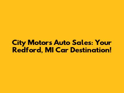 City Motors Auto Sales: Your Redford, MI Car Destination!