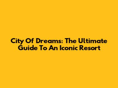 City Of Dreams: The Ultimate Guide To An Iconic Resort