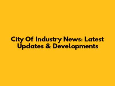 City Of Industry News: Latest Updates & Developments