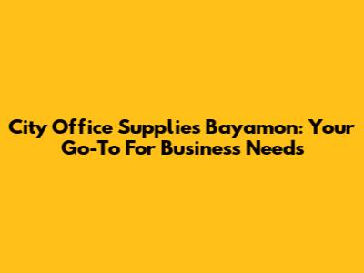 City Office Supplies Bayamon: Your Go-To For Business Needs