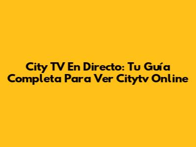 City TV En Directo: Tu Guía Completa Para Ver Citytv Online